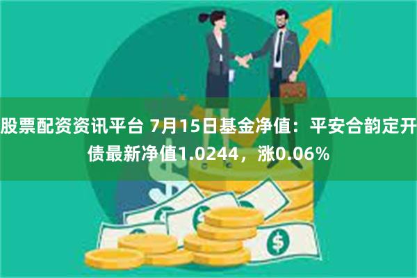 股票配资资讯平台 7月15日基金净值：平安合韵定开债最新净值1.0244，涨0.06%