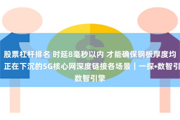 股票杠杆排名 时延8毫秒以内 才能确保钢板厚度均一  正在下沉的5G核心网深度链接各场景｜一探•数智引擎