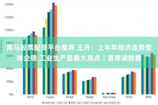 黑马股票配资平台推荐 王丹：上半年经济走势整体企稳 工业生产是最大亮点｜首席读数据