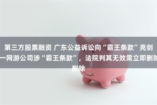 第三方股票融资 广东公益诉讼向“霸王条款”亮剑 一网游公司涉“霸王条款”，法院判其无效需立即删除