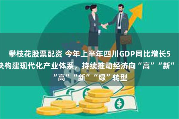 攀枝花股票配资 今年上半年四川GDP同比增长5.4%！加快构建现代化产业体系，持续推动经济向“高”“新”“绿”转型