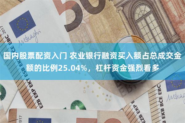 国内股票配资入门 农业银行融资买入额占总成交金额的比例25.04%，杠杆资金强烈看多