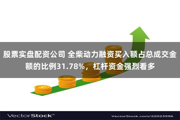 股票实盘配资公司 全柴动力融资买入额占总成交金额的比例31.78%，杠杆资金强烈看多