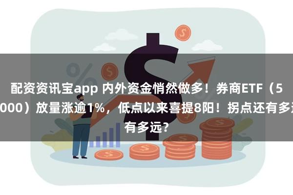 配资资讯宝app 内外资金悄然做多！券商ETF（512000）放量涨逾1%，低点以来喜提8阳！拐点还有多远？