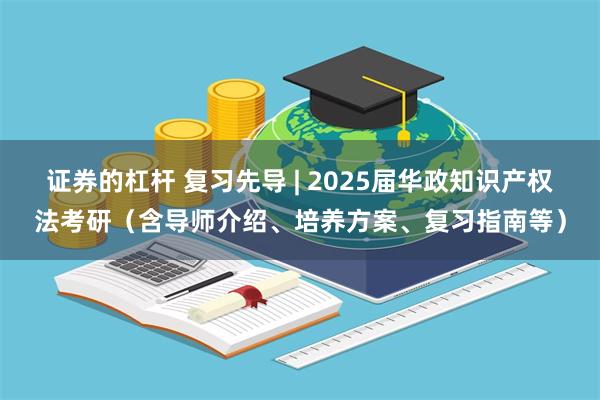 证券的杠杆 复习先导 | 2025届华政知识产权法考研（含导师介绍、培养方案、复习指南等）