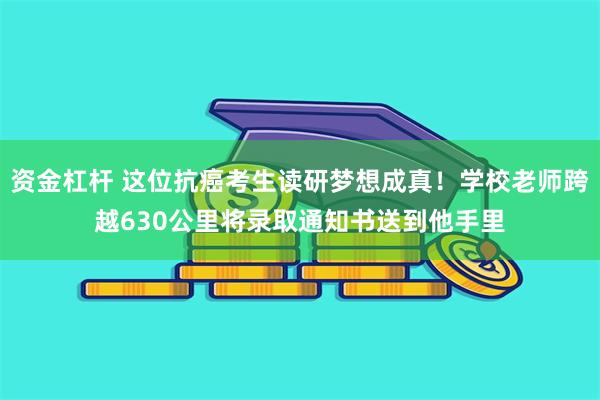 资金杠杆 这位抗癌考生读研梦想成真！学校老师跨越630公里将录取通知书送到他手里