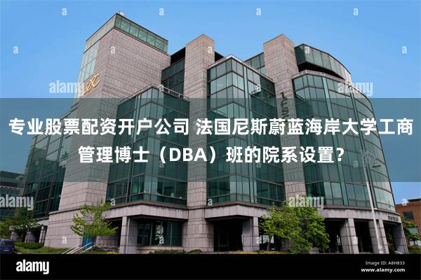 专业股票配资开户公司 法国尼斯蔚蓝海岸大学工商管理博士（DBA）班的院系设置？