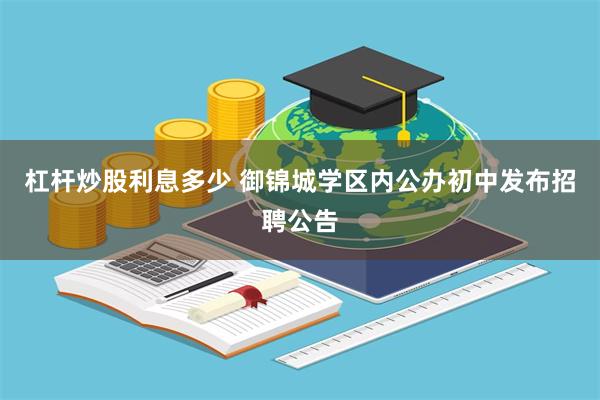 杠杆炒股利息多少 御锦城学区内公办初中发布招聘公告