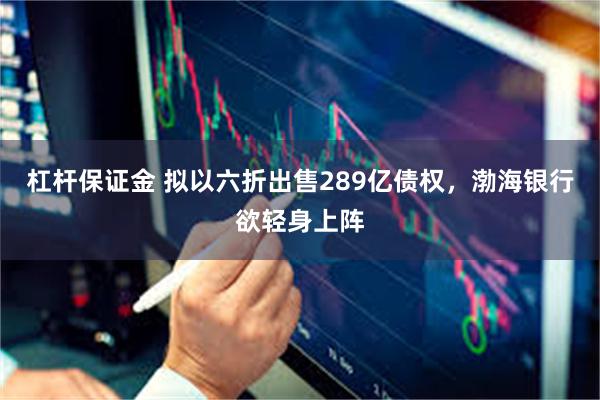 杠杆保证金 拟以六折出售289亿债权，渤海银行欲轻身上阵