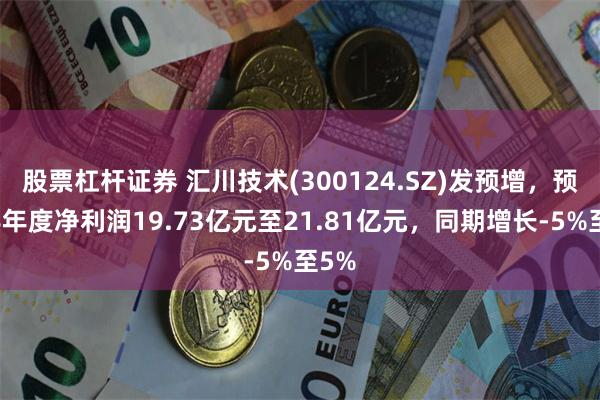 股票杠杆证券 汇川技术(300124.SZ)发预增，预计半年度净利润19.73亿元至21.81亿元，同期增长-5%至5%