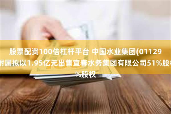 股票配资100倍杠杆平台 中国水业集团(01129)附属拟以1.95亿元出售宜春水务集团有限公司51%股权