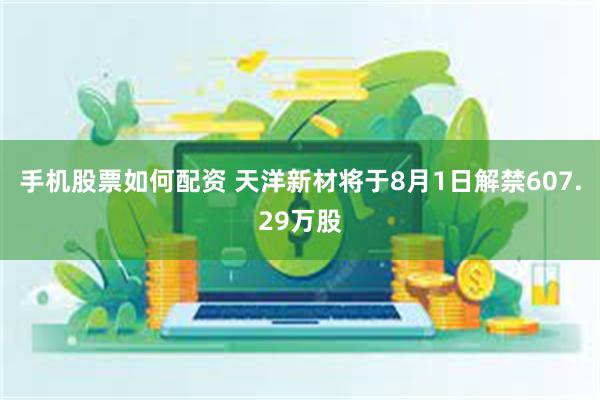 手机股票如何配资 天洋新材将于8月1日解禁607.29万股