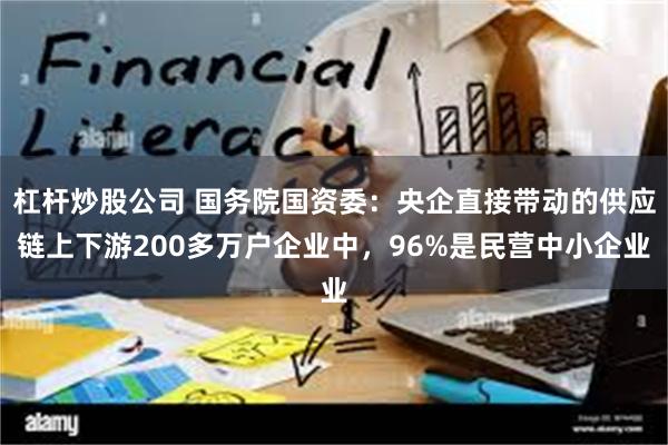 杠杆炒股公司 国务院国资委：央企直接带动的供应链上下游200多万户企业中，96%是民营中小企业