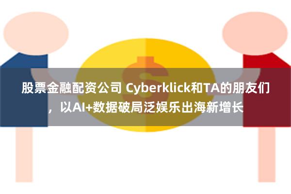 股票金融配资公司 Cyberklick和TA的朋友们，以AI+数据破局泛娱乐出海新增长