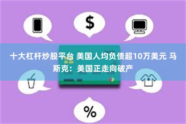 十大杠杆炒股平台 美国人均负债超10万美元 马斯克：美国正走向破产