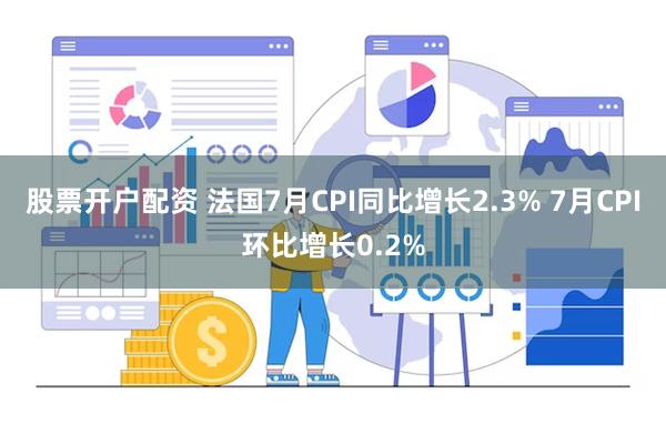 股票开户配资 法国7月CPI同比增长2.3% 7月CPI环比增长0.2%