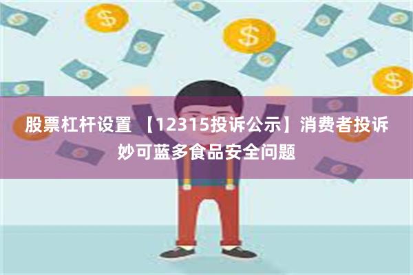 股票杠杆设置 【12315投诉公示】消费者投诉妙可蓝多食品安全问题