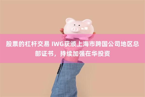 股票的杠杆交易 IWG获颁上海市跨国公司地区总部证书，持续加强在华投资