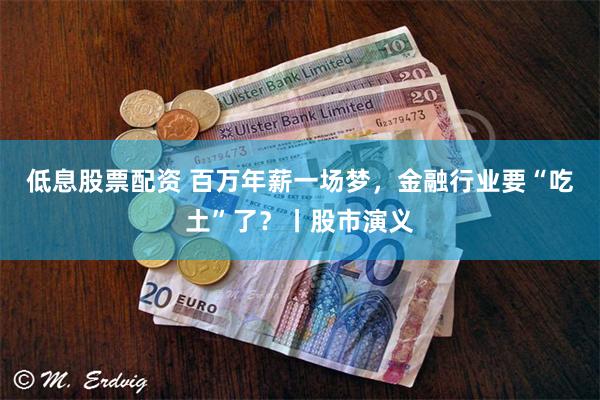 低息股票配资 百万年薪一场梦，金融行业要“吃土”了？丨股市演义