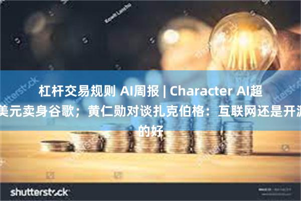 杠杆交易规则 AI周报 | Character AI超25亿美元卖身谷歌；黄仁勋对谈扎克伯格：互联网还是开源的好