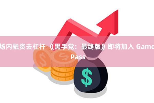 场内融资去杠杆 《黑手党：最终版》即将加入 Game Pass