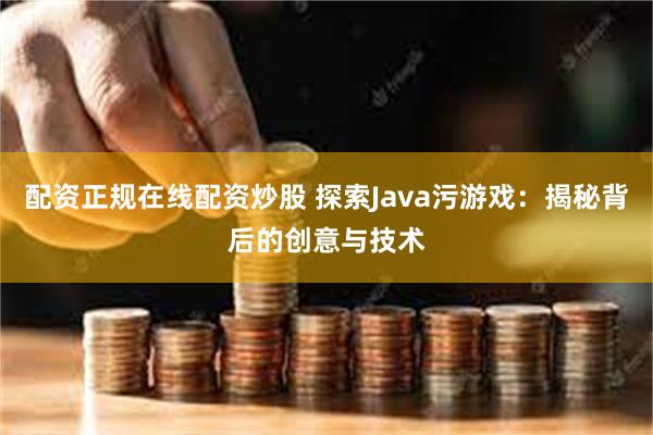 配资正规在线配资炒股 探索Java污游戏：揭秘背后的创意与技术