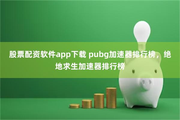 股票配资软件app下载 pubg加速器排行榜，绝地求生加速器排行榜