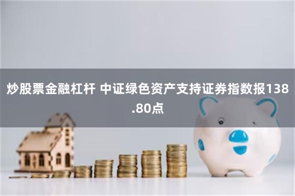 炒股票金融杠杆 中证绿色资产支持证券指数报138.80点