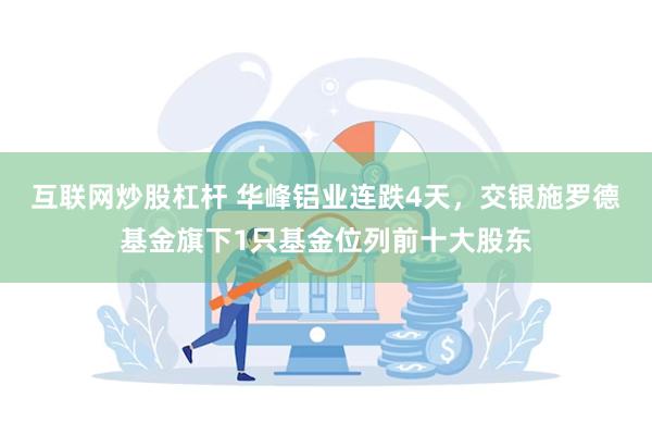 互联网炒股杠杆 华峰铝业连跌4天，交银施罗德基金旗下1只基金位列前十大股东