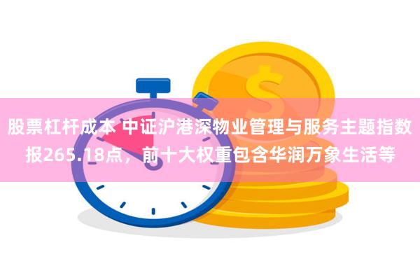 股票杠杆成本 中证沪港深物业管理与服务主题指数报265.18点，前十大权重包含华润万象生活等