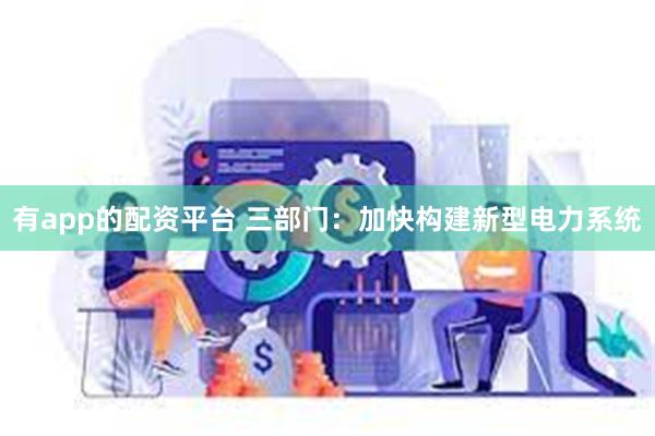 有app的配资平台 三部门：加快构建新型电力系统