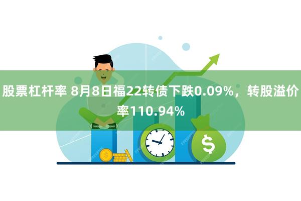 股票杠杆率 8月8日福22转债下跌0.09%，转股溢价率110.94%