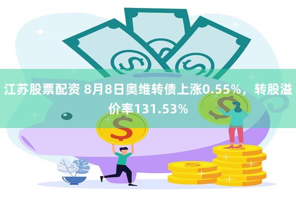 江苏股票配资 8月8日奥维转债上涨0.55%，转股溢价率131.53%