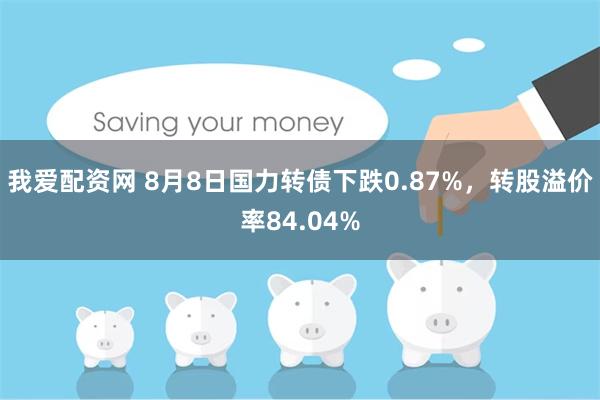 我爱配资网 8月8日国力转债下跌0.87%，转股溢价率84.04%