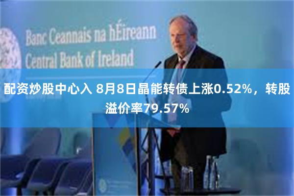 配资炒股中心入 8月8日晶能转债上涨0.52%，转股溢价率79.57%