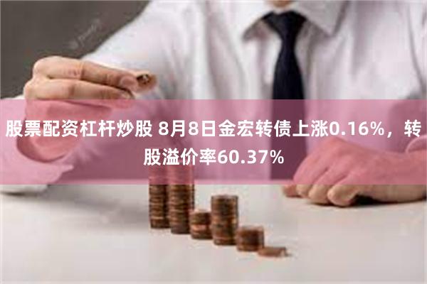 股票配资杠杆炒股 8月8日金宏转债上涨0.16%，转股溢价率60.37%