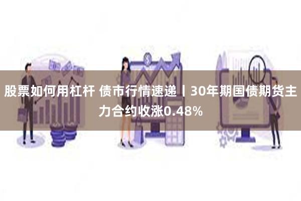 股票如何用杠杆 债市行情速递丨30年期国债期货主力合约收涨0.48%