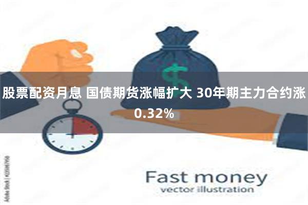 股票配资月息 国债期货涨幅扩大 30年期主力合约涨0.32%