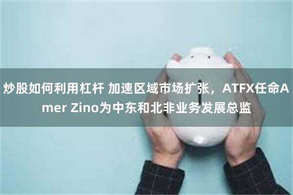 炒股如何利用杠杆 加速区域市场扩张，ATFX任命Amer Zino为中东和北非业务发展总监