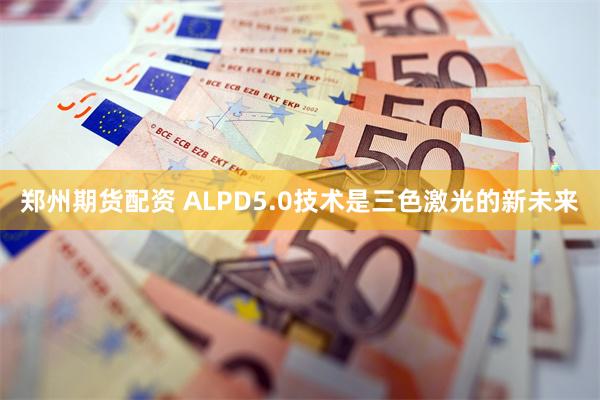 郑州期货配资 ALPD5.0技术是三色激光的新未来