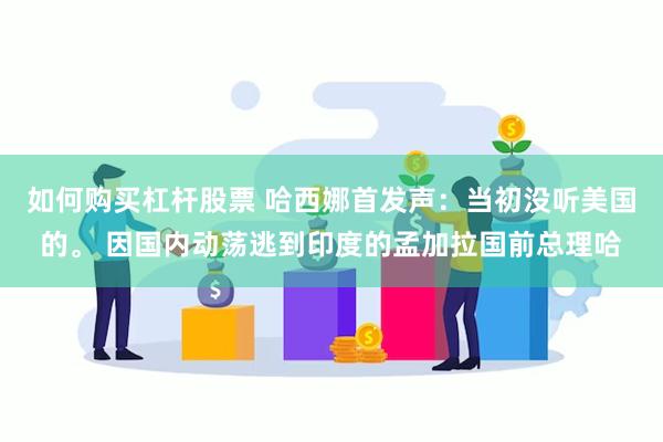 如何购买杠杆股票 哈西娜首发声：当初没听美国的。 因国内动荡逃到印度的孟加拉国前总理哈