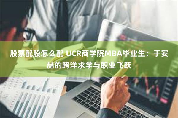 股票配股怎么配 UCR商学院MBA毕业生：于安喆的跨洋求学与职业飞跃