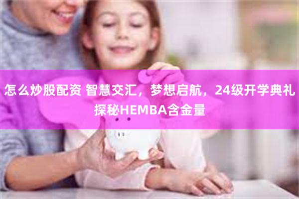 怎么炒股配资 智慧交汇，梦想启航，24级开学典礼探秘HEMBA含金量