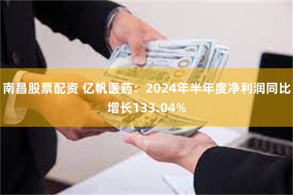 南昌股票配资 亿帆医药：2024年半年度净利润同比增长133.04%