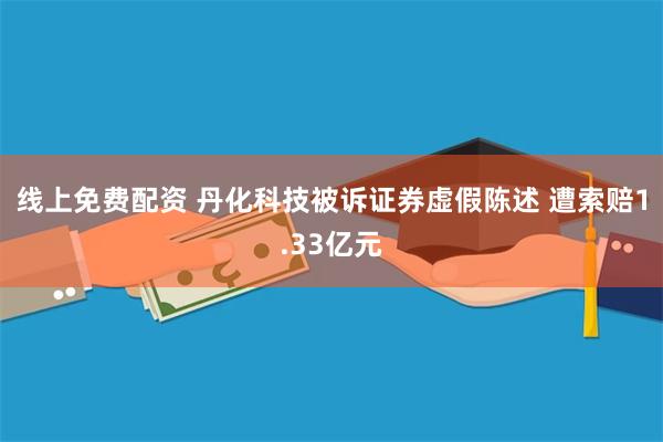 线上免费配资 丹化科技被诉证券虚假陈述 遭索赔1.33亿元