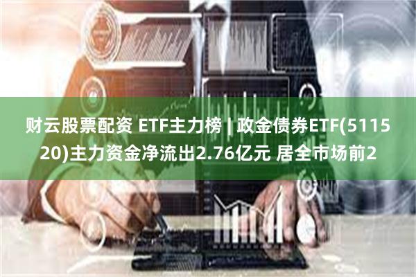 财云股票配资 ETF主力榜 | 政金债券ETF(511520)主力资金净流出2.76亿元 居全市场前2