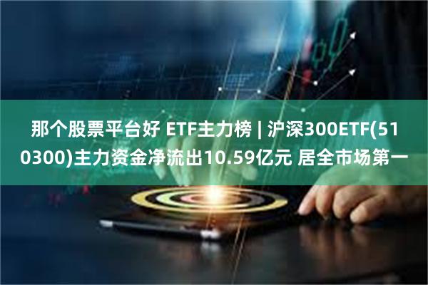 那个股票平台好 ETF主力榜 | 沪深300ETF(510300)主力资金净流出10.59亿元 居全市场第一