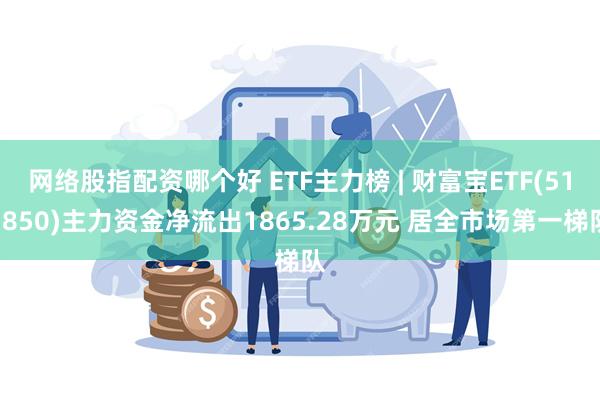 网络股指配资哪个好 ETF主力榜 | 财富宝ETF(511850)主力资金净流出1865.28万元 居全市场第一梯队