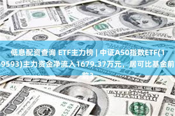 低息配资查询 ETF主力榜 | 中证A50指数ETF(159593)主力资金净流入1679.37万元，居可比基金前3