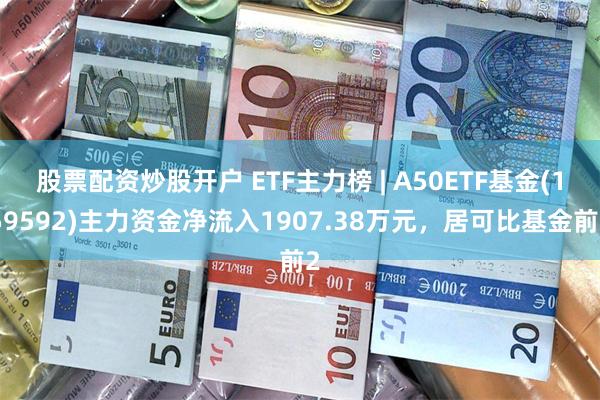 股票配资炒股开户 ETF主力榜 | A50ETF基金(159592)主力资金净流入1907.38万元，居可比基金前2